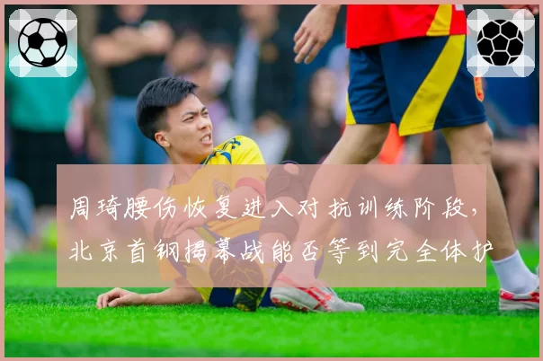 周琦腰伤恢复进入对抗训练阶段，北京首钢揭幕战能否等到完全体护筐核心？