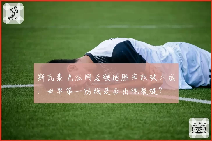 斯瓦泰克法网后硬地胜率跌破六成，世界第一防线是否出现裂缝？