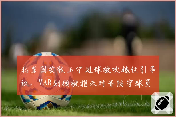 北京国安张玉宁进球被吹越位引争议,VAR划线被指未对齐防守球员