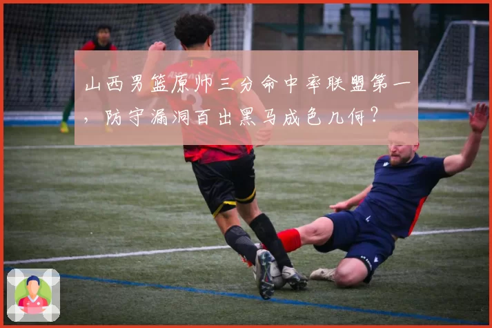 山西男篮原帅三分命中率联盟第一,防守漏洞百出黑马成色几何?