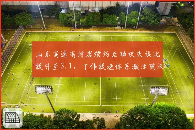 山东高速高诗岩续约后助攻失误比提升至3.1,丁伟提速体系激活陶汉林扣篮数