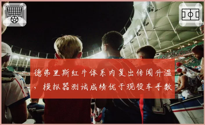 德弗里斯红牛体系内复出传闻升温，模拟器测试成绩优于现役车手数据