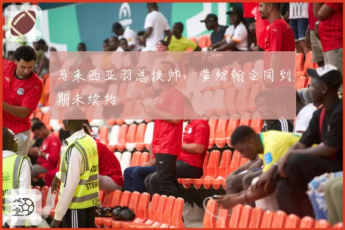 马来西亚羽总换帅,黄综翰合同到期未续约