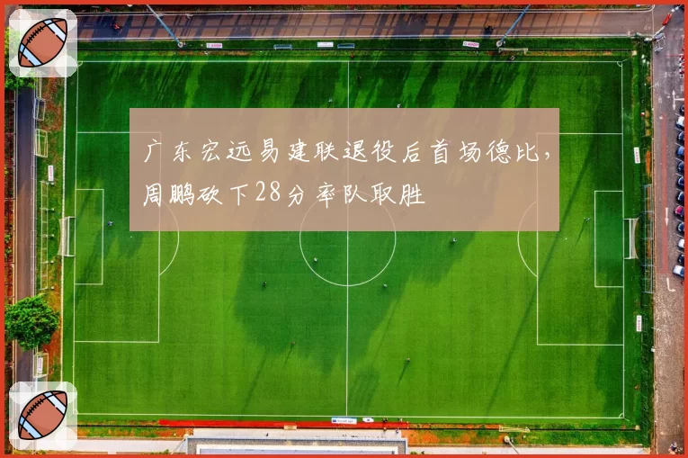 广东宏远易建联退役后首场德比,周鹏砍下28分率队取胜