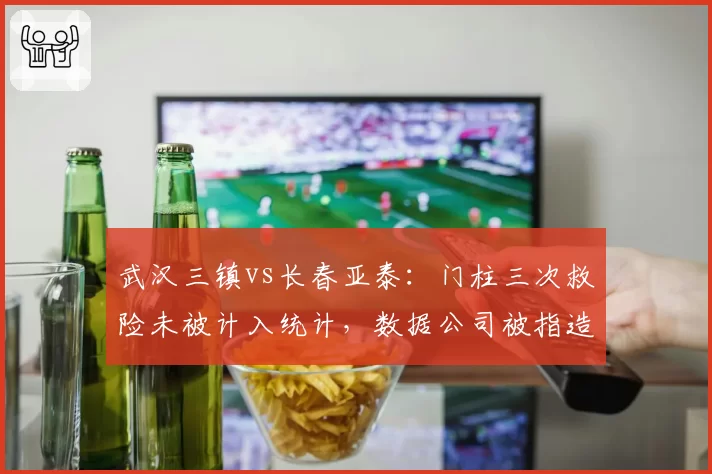 武汉三镇vs长春亚泰:门柱三次救险未被计入统计,数据公司被指造假