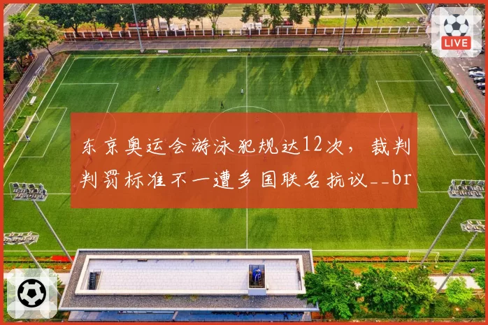 东京奥运会游泳犯规达12次,裁判判罚标准不一遭多国联名抗议__br_