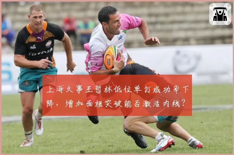 上海久事王哲林低位单打成功率下降,增加面框突破能否激活内线?