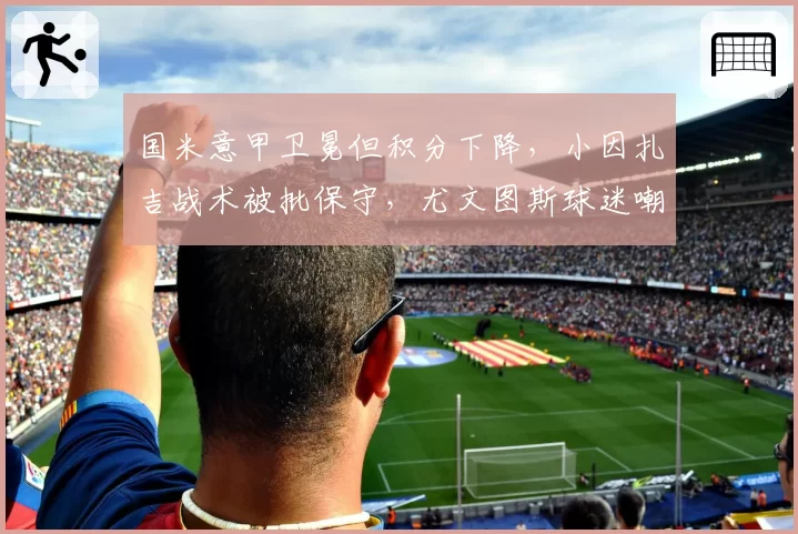 国米意甲卫冕但积分下降,小因扎吉战术被批保守,尤文图斯球迷嘲讽裁判照顾