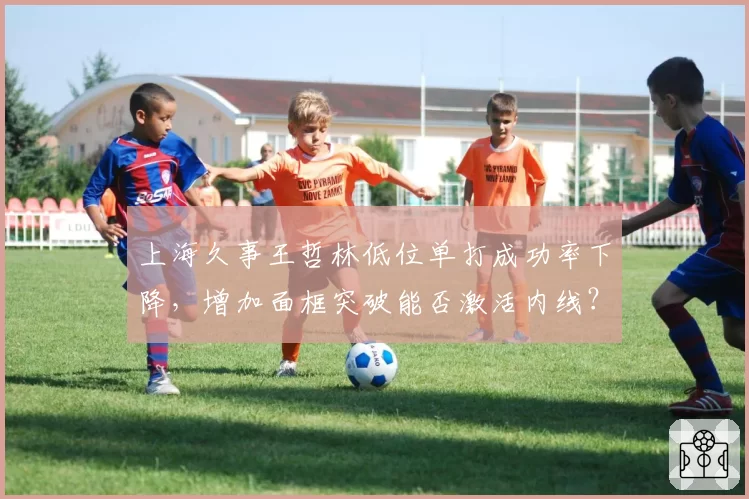 上海久事王哲林低位单打成功率下降，增加面框突破能否激活内线？