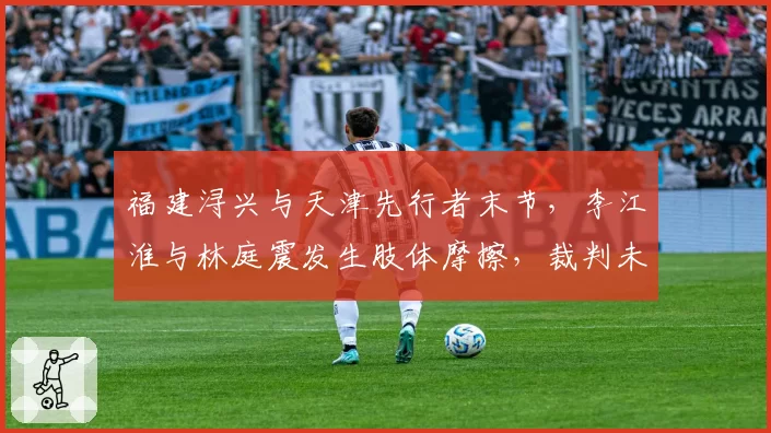 福建浔兴与天津先行者末节，李江淮与林庭震发生肢体摩擦，裁判未及时干预导致双方球员对峙？