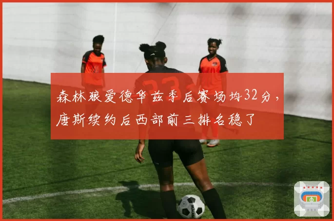 森林狼爱德华兹季后赛场均32分,唐斯续约后西部前三排名稳了