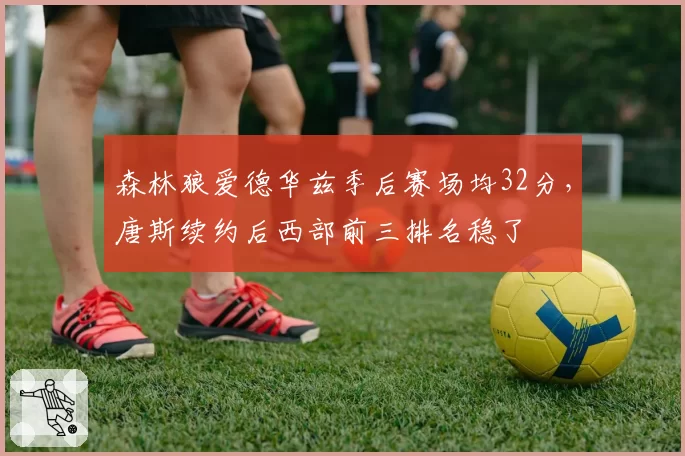 森林狼爱德华兹季后赛场均32分，唐斯续约后西部前三排名稳了