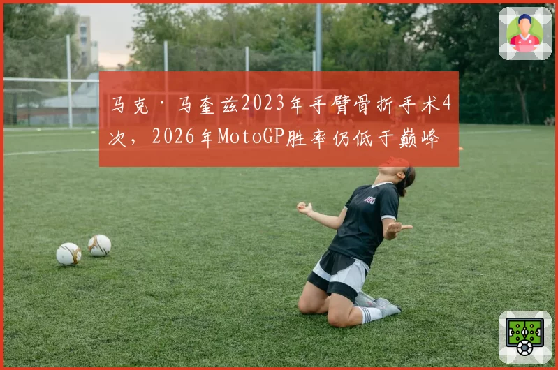 马克·马奎兹2023年手臂骨折手术4次,2026年MotoGP胜率仍低于巅峰期50%