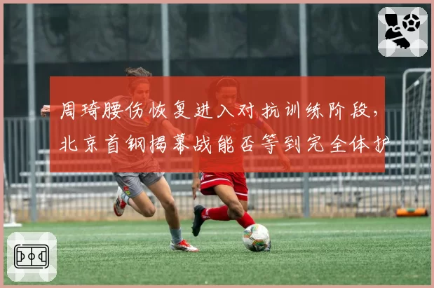 周琦腰伤恢复进入对抗训练阶段，北京首钢揭幕战能否等到完全体护筐核心？