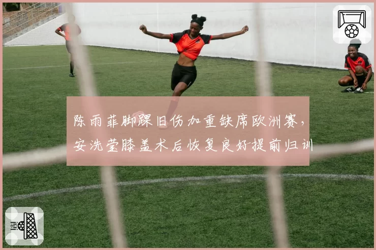 陈雨菲脚踝旧伤加重缺席欧洲赛，安洗莹膝盖术后恢复良好提前归训，女单世界第一之争受康复进度影响