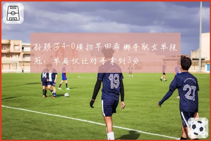 孙颖莎4-0横扫早田希娜夺取女单桂冠，单局仅让对手拿到3分