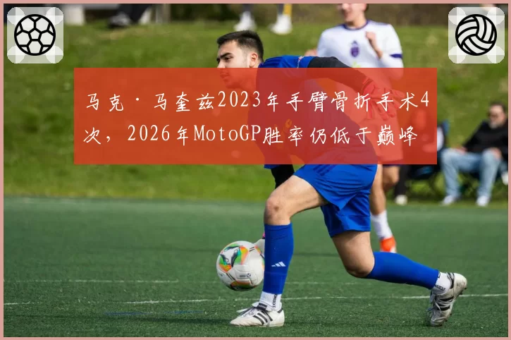 马克·马奎兹2023年手臂骨折手术4次,2026年MotoGP胜率仍低于巅峰期50%