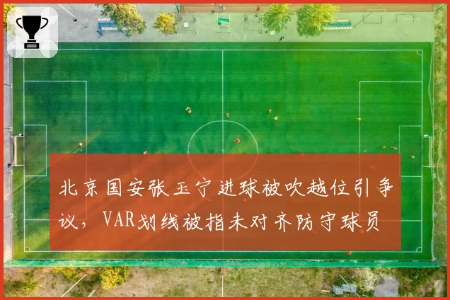 北京国安张玉宁进球被吹越位引争议,VAR划线被指未对齐防守球员