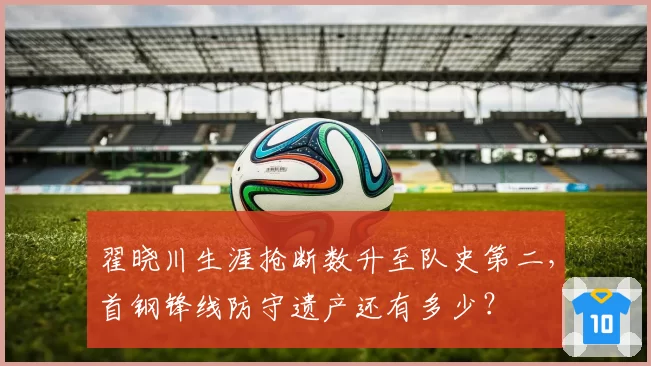翟晓川生涯抢断数升至队史第二,首钢锋线防守遗产还有多少?