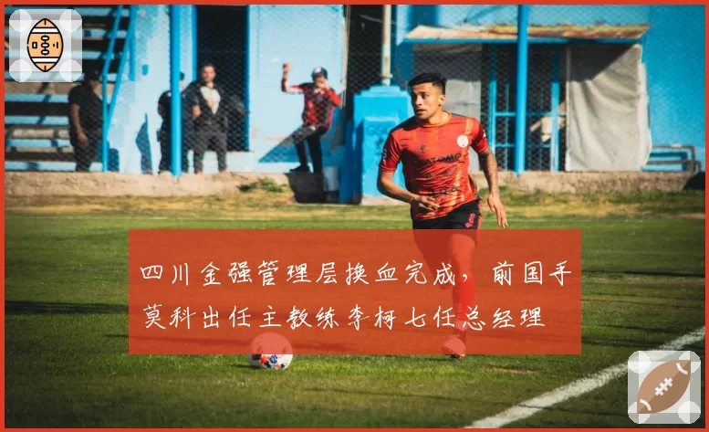 四川金强管理层换血完成，前国手莫科出任主教练李柯七任总经理