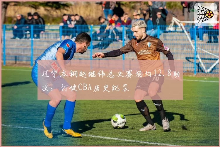 辽宁本钢赵继伟总决赛场均12.8助攻,打破CBA历史纪录