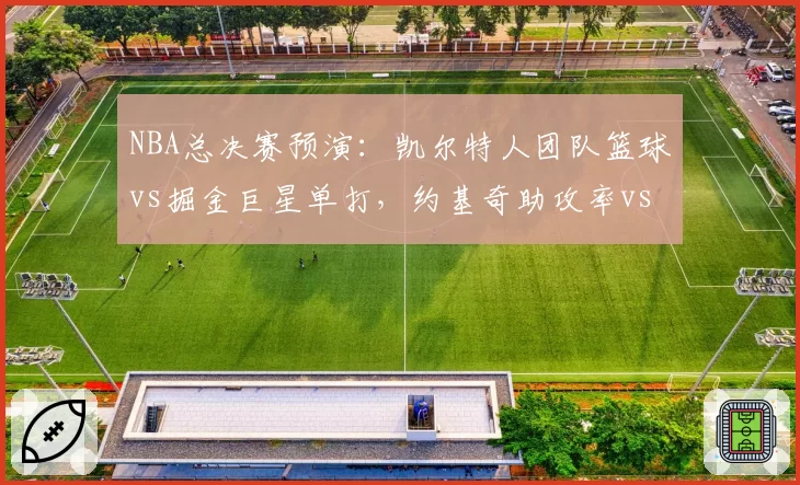 NBA总决赛预演:凯尔特人团队篮球vs掘金巨星单打,约基奇助攻率vs塔图姆单打效率