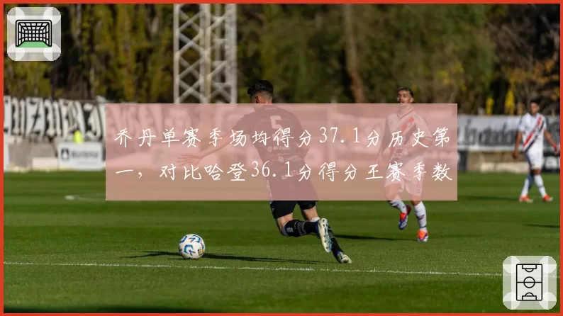 乔丹单赛季场均得分37.1分历史第一，对比哈登36.1分得分王赛季数据