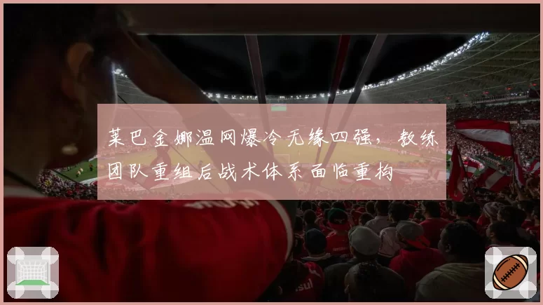 莱巴金娜温网爆冷无缘四强，教练团队重组后战术体系面临重构