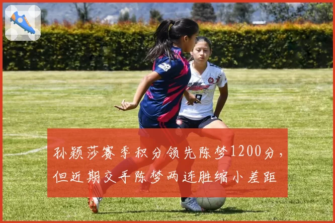 孙颖莎赛季积分领先陈梦1200分,但近期交手陈梦两连胜缩小差距