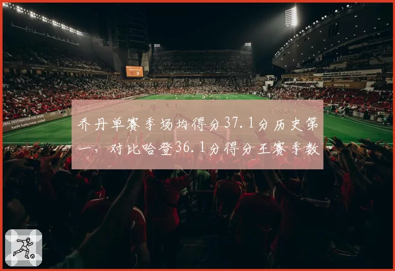 乔丹单赛季场均得分37.1分历史第一,对比哈登36.1分得分王赛季数据