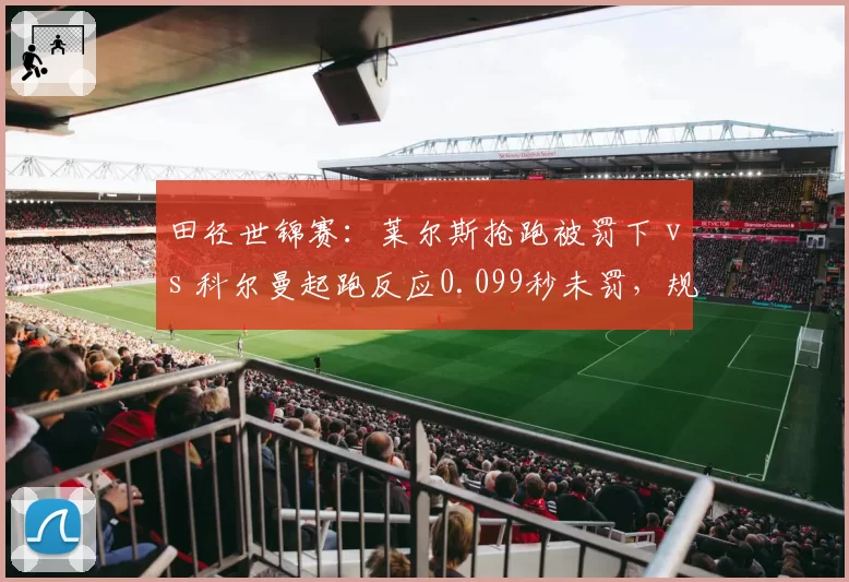 田径世锦赛：莱尔斯抢跑被罚下 vs 科尔曼起跑反应0.099秒未罚，规则适用双重标准