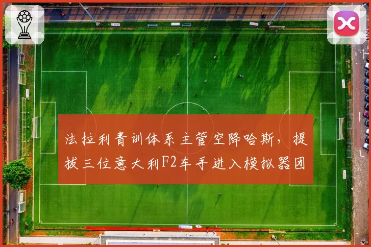 法拉利青训体系主管空降哈斯，提拔三位意大利F2车手进入模拟器团队