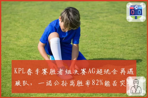 KPL春季赛胜者组决赛AG超玩会再遇狼队，一诺公孙离胜率82%能否突破宿敌封锁？